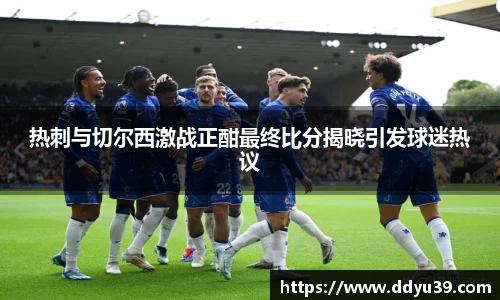 热刺与切尔西激战正酣最终比分揭晓引发球迷热议